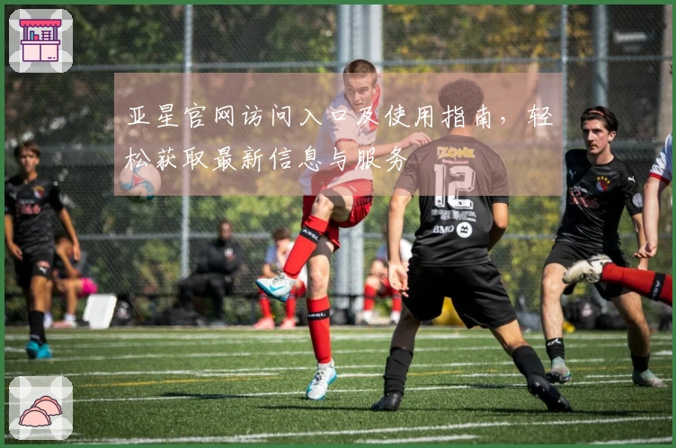 亚星官网访问入口及使用指南，轻松获取最新信息与服务