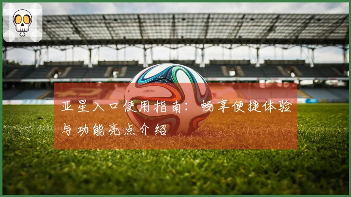 亚星入口使用指南：畅享便捷体验与功能亮点介绍