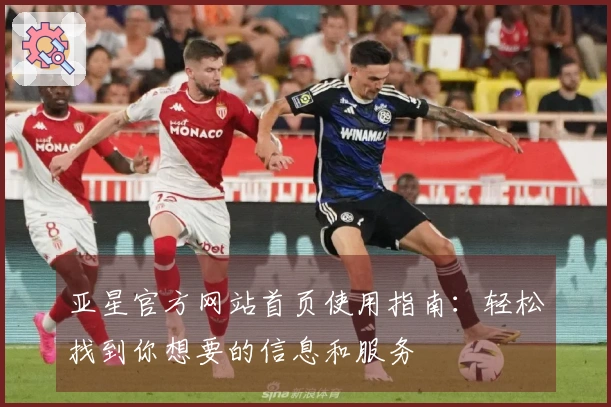 亚星官方网站首页使用指南：轻松找到你想要的信息和服务