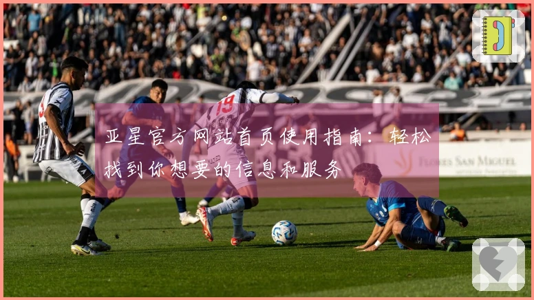 亚星官方网站首页使用指南：轻松找到你想要的信息和服务