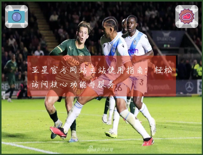 亚星官方网站主站使用指南：轻松访问核心功能与服务