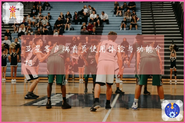 亚星客户端首页使用体验与功能介绍