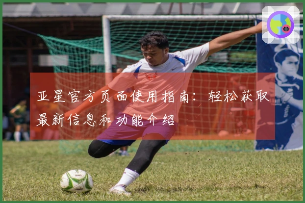 亚星官方页面使用指南：轻松获取最新信息和功能介绍