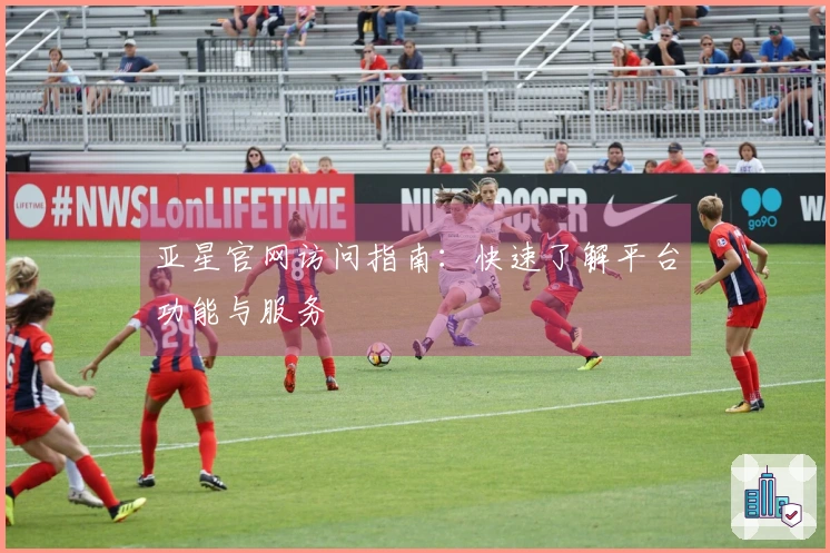 亚星官网访问指南：快速了解平台功能与服务
