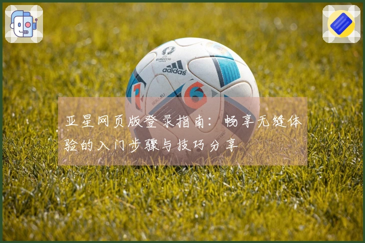 亚星网页版登录指南：畅享无缝体验的入门步骤与技巧分享