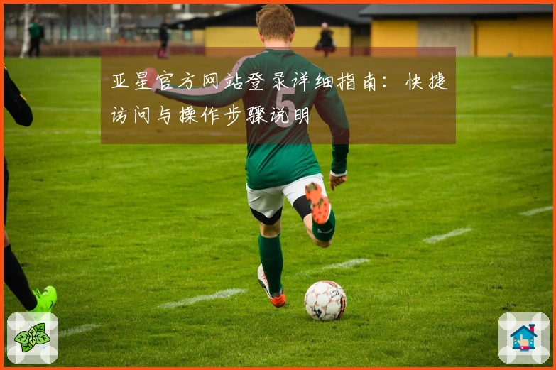 亚星官方网站登录详细指南：快捷访问与操作步骤说明