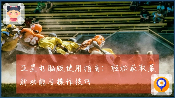 亚星电脑版使用指南：轻松获取最新功能与操作技巧