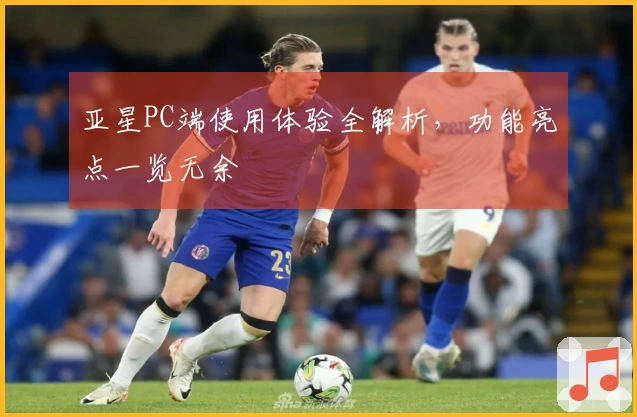 亚星PC端使用体验全解析，功能亮点一览无余