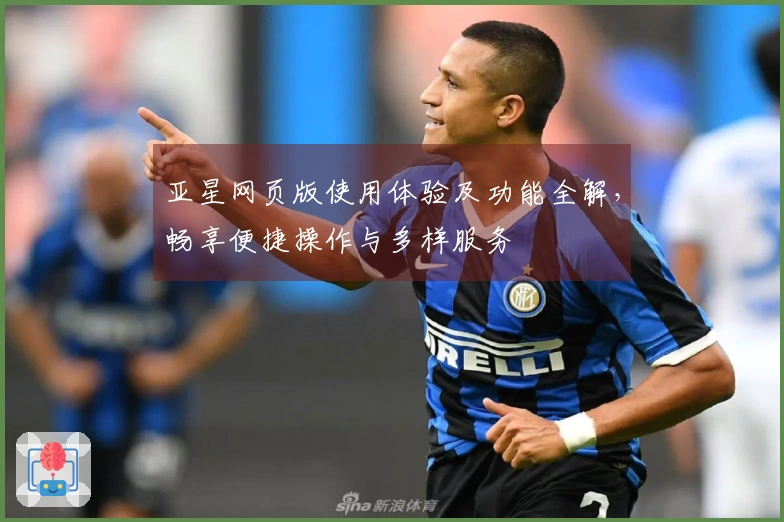 亚星网页版使用体验及功能全解，畅享便捷操作与多样服务