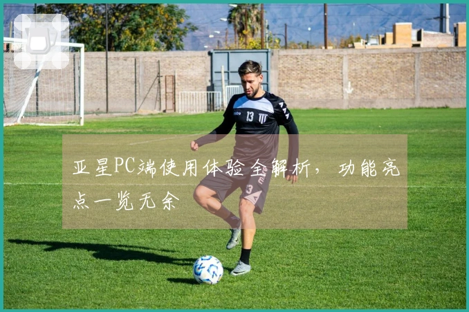 亚星PC端使用体验全解析，功能亮点一览无余