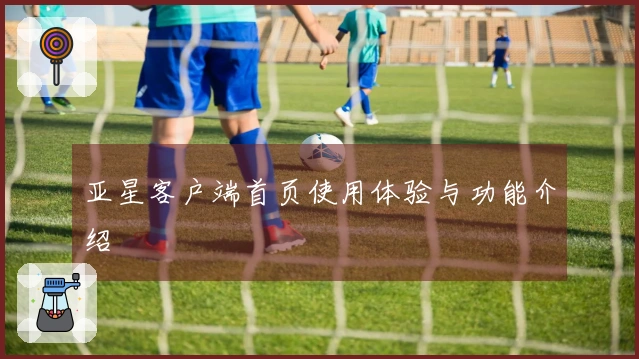 亚星客户端首页使用体验与功能介绍
