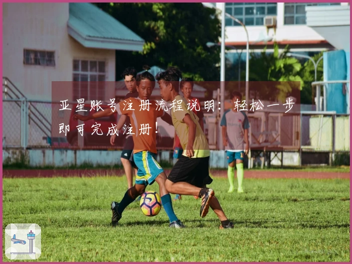 亚星账号注册流程说明：轻松一步即可完成注册！